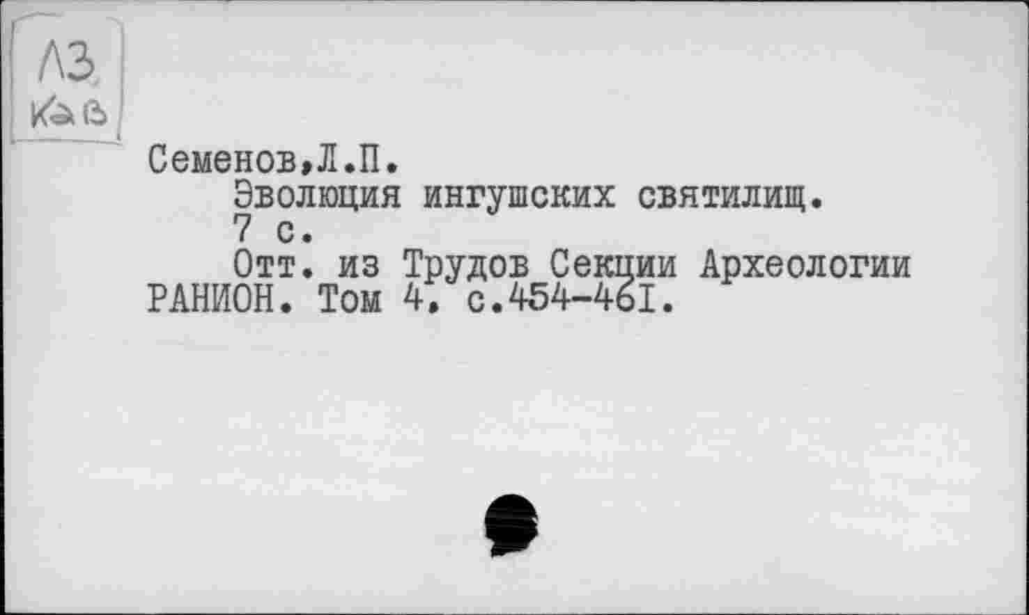 ﻿Семенов,Л.П.
Эволюция ингушских святилищ.
Отт. из Трудов Секции Археологии РАНИОН. Том 4. с.454-461.